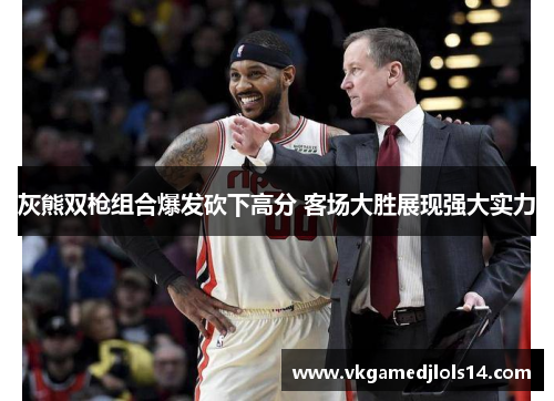 灰熊双枪组合爆发砍下高分 客场大胜展现强大实力