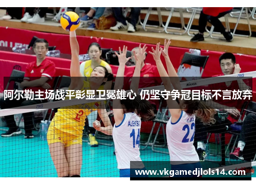 阿尔勒主场战平彰显卫冕雄心 仍坚守争冠目标不言放弃