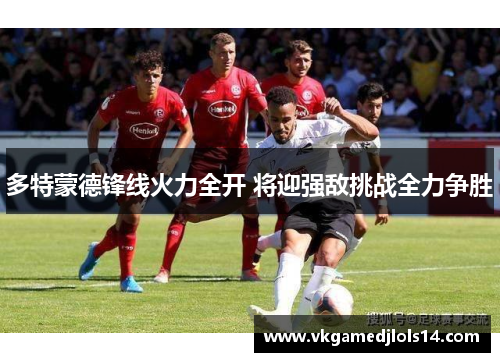 多特蒙德锋线火力全开 将迎强敌挑战全力争胜