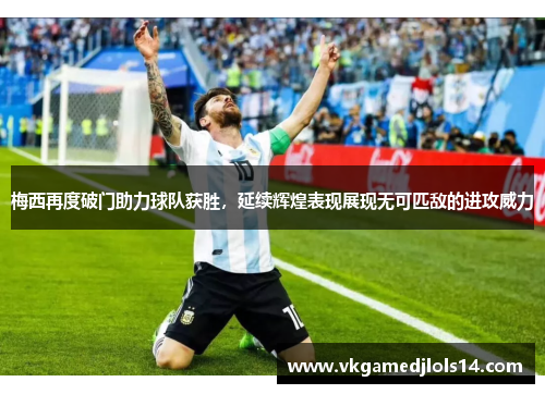 梅西再度破门助力球队获胜，延续辉煌表现展现无可匹敌的进攻威力