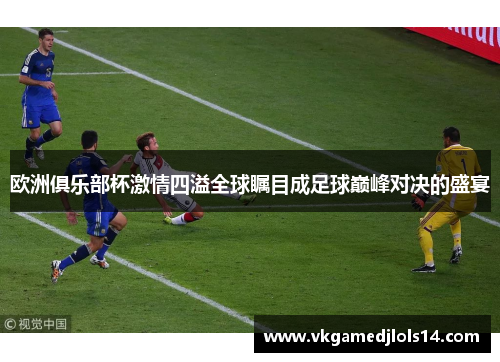 欧洲俱乐部杯激情四溢全球瞩目成足球巅峰对决的盛宴