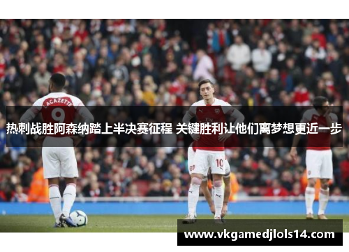 热刺战胜阿森纳踏上半决赛征程 关键胜利让他们离梦想更近一步