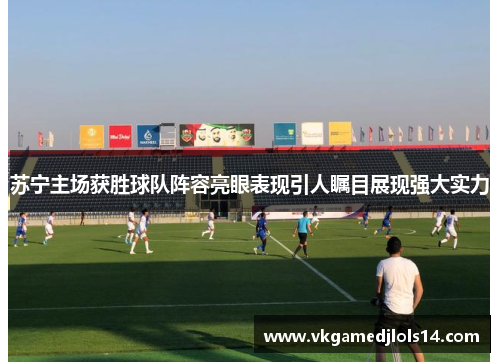 苏宁主场获胜球队阵容亮眼表现引人瞩目展现强大实力