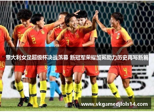 意大利女足超级杯决战落幕 新冠军荣耀加冕助力历史再写新篇
