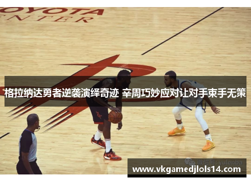 格拉纳达勇者逆袭演绎奇迹 辛周巧妙应对让对手束手无策