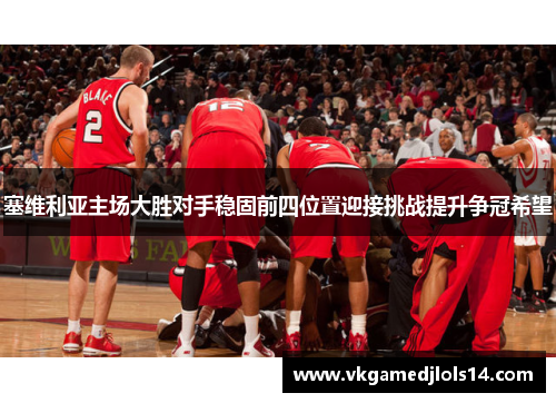 塞维利亚主场大胜对手稳固前四位置迎接挑战提升争冠希望