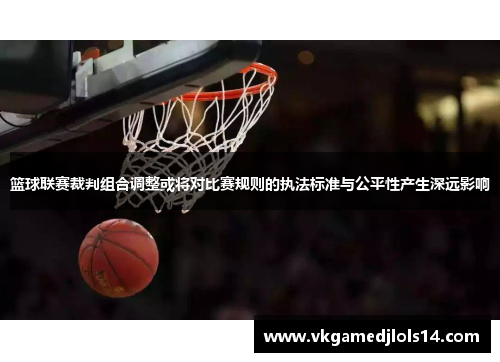 篮球联赛裁判组合调整或将对比赛规则的执法标准与公平性产生深远影响