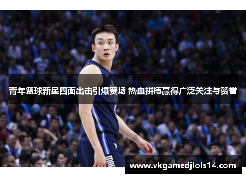 青年篮球新星四面出击引爆赛场 热血拼搏赢得广泛关注与赞誉