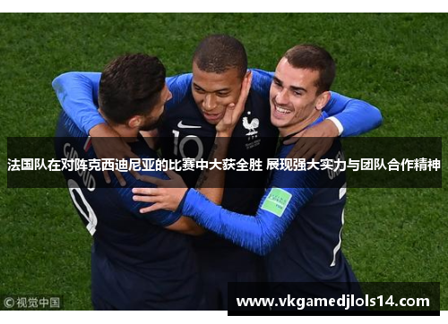 法国队在对阵克西迪尼亚的比赛中大获全胜 展现强大实力与团队合作精神