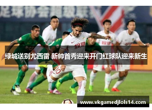 绿城送别尤西雷 新帅首秀迎来开门红球队迎来新生