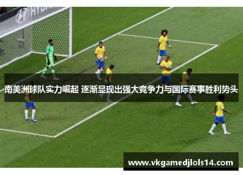 南美洲球队实力崛起 逐渐显现出强大竞争力与国际赛事胜利势头