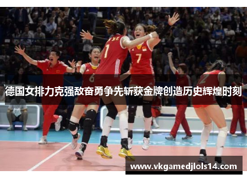 德国女排力克强敌奋勇争先斩获金牌创造历史辉煌时刻