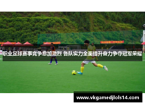 职业足球赛事竞争愈加激烈 各队实力全面提升奋力争夺冠军荣耀