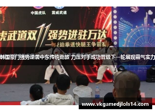 韩国豪门强势逆袭中东传统劲旅 力压对手成功晋级下一轮展现霸气实力