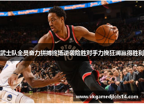 武士队全员奋力拼搏终场逆袭险胜对手力挽狂澜赢得胜利